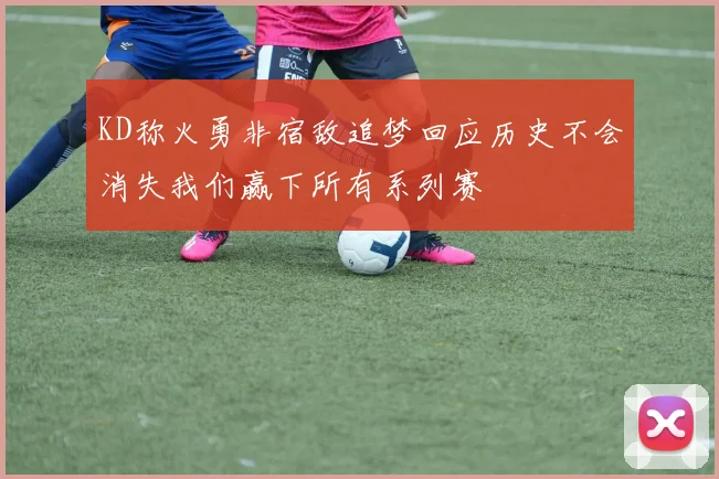 KD称火勇非宿敌追梦回应历史不会消失我们赢下所有系列赛