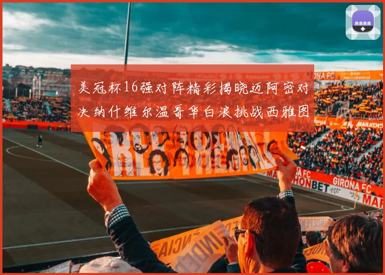 美冠杯16强对阵精彩揭晓迈阿密对决纳什维尔温哥华白浪挑战西雅图海湾人