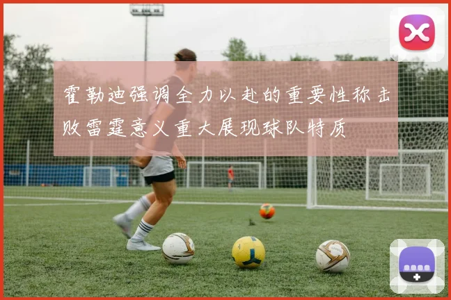 霍勒迪强调全力以赴的重要性称击败雷霆意义重大展现球队特质